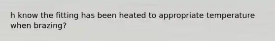 h know the fitting has been heated to appropriate temperature when brazing?