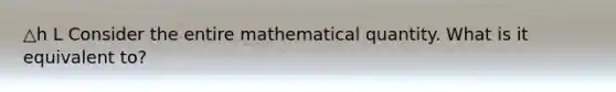 △h L Consider the entire mathematical quantity. What is it equivalent to?