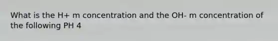 What is the H+ m concentration and the OH- m concentration of the following PH 4