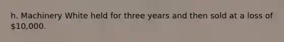 h. Machinery White held for three years and then sold at a loss of 10,000.