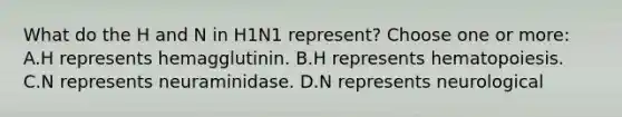 What do the H and N in H1N1 represent? Choose one or more: A.H represents hemagglutinin. B.H represents hematopoiesis. C.N represents neuraminidase. D.N represents neurological