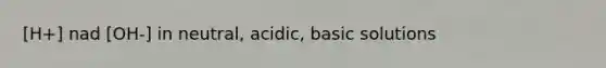 [H+] nad [OH-] in neutral, acidic, basic solutions