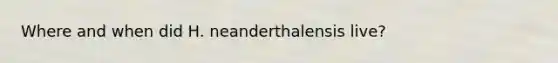 Where and when did H. neanderthalensis live?