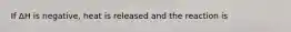 If ΔH is negative, heat is released and the reaction is