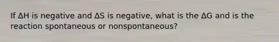 If ∆H is negative and ∆S is negative, what is the ∆G and is the reaction spontaneous or nonspontaneous?