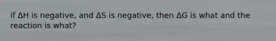 if ΔH is negative, and ΔS is negative, then ΔG is what and the reaction is what?