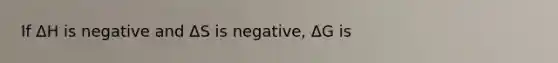 If ΔH is negative and ΔS is negative, ΔG is