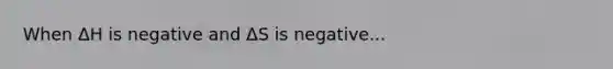 When ΔH is negative and ΔS is negative...