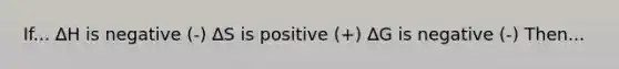 If... ∆H is negative (-) ∆S is positive (+) ∆G is negative (-) Then...