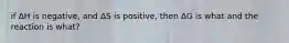 if ΔH is negative, and ΔS is positive, then ΔG is what and the reaction is what?