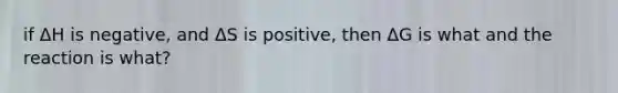 if ΔH is negative, and ΔS is positive, then ΔG is what and the reaction is what?