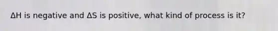 ΔH is negative and ΔS is positive, what kind of process is it?