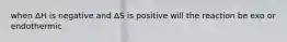 when ΔH is negative and ΔS is positive will the reaction be exo or endothermic