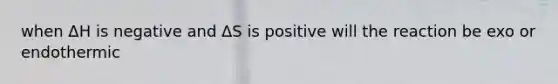 when ΔH is negative and ΔS is positive will the reaction be exo or endothermic