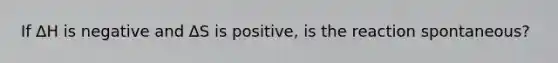 If ∆H is negative and ∆S is positive, is the reaction spontaneous?