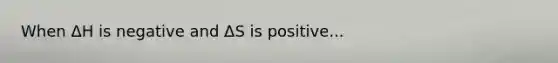 When ΔH is negative and ΔS is positive...