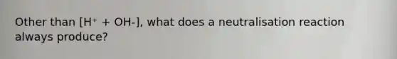 Other than [H⁺ + OH-], what does a neutralisation reaction always produce?