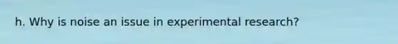 h. Why is noise an issue in experimental research?