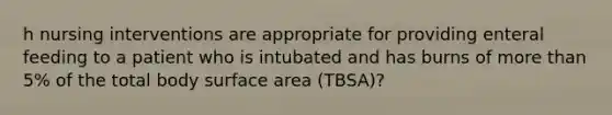 h nursing interventions are appropriate for providing enteral feeding to a patient who is intubated and has burns of more than 5% of the total body surface area (TBSA)?