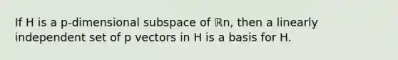 If H is a​ p-dimensional subspace of ℝn​, then a linearly independent set of p vectors in H is a basis for H.