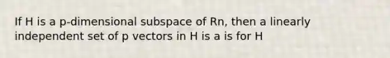 If H is a p-dimensional subspace of Rn, then a linearly independent set of p vectors in H is a is for H