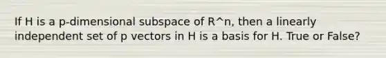 If H is a p-dimensional subspace of R^n, then a linearly independent set of p vectors in H is a basis for H. True or False?