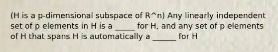 (H is a p-dimensional subspace of R^n) Any linearly independent set of p elements in H is a _____ for H, and any set of p elements of H that spans H is automatically a ______ for H