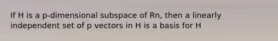 If H is a p-dimensional subspace of Rn, then a linearly independent set of p vectors in H is a basis for H