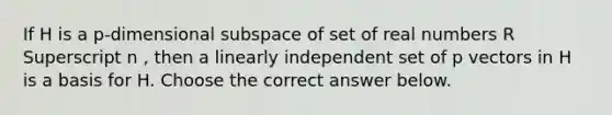 If H is a​ p-dimensional subspace of set of real numbers R Superscript n ​, then a linearly independent set of p vectors in H is a basis for H. Choose the correct answer below.