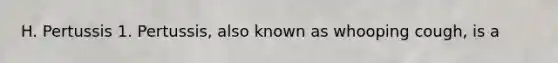 H. Pertussis 1. Pertussis, also known as whooping cough, is a