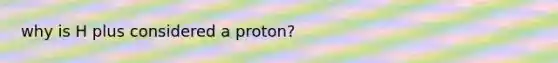 why is H plus considered a proton?