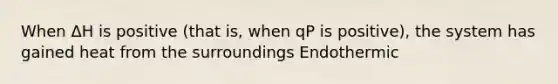 When ΔH is positive (that is, when qP is positive), the system has gained heat from the surroundings Endothermic