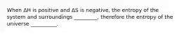 When ΔH is positive and ΔS is negative, the entropy of the system and surroundings _________, therefore the entropy of the universe __________.