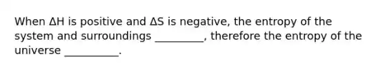 When ΔH is positive and ΔS is negative, the entropy of the system and surroundings _________, therefore the entropy of the universe __________.