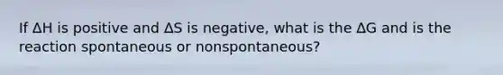 If ∆H is positive and ∆S is negative, what is the ∆G and is the reaction spontaneous or nonspontaneous?