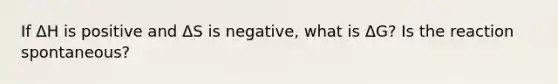 If ΔH is positive and ΔS is negative, what is ΔG? Is the reaction spontaneous?