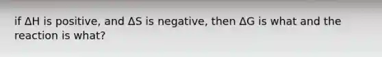 if ΔH is positive, and ΔS is negative, then ΔG is what and the reaction is what?