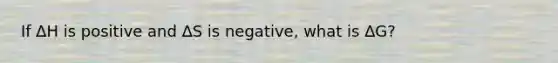 If ∆H is positive and ∆S is negative, what is ∆G?