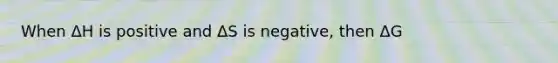 When ΔH is positive and ΔS is negative, then ΔG