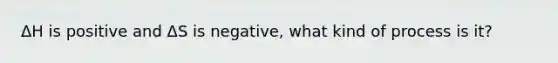 ΔH is positive and ΔS is negative, what kind of process is it?