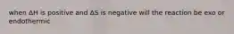 when ΔH is positive and ΔS is negative will the reaction be exo or endothermic