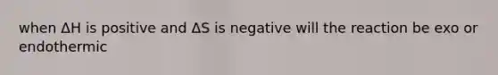 when ΔH is positive and ΔS is negative will the reaction be exo or endothermic