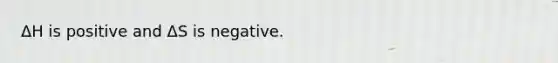 ΔH is positive and ΔS is negative.