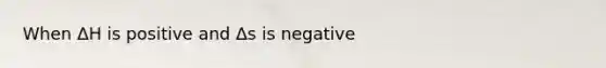 When ΔH is positive and Δs is negative