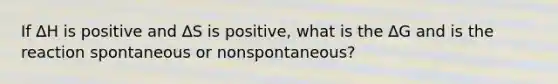 If ∆H is positive and ∆S is positive, what is the ∆G and is the reaction spontaneous or nonspontaneous?