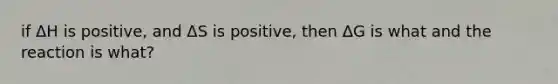 if ΔH is positive, and ΔS is positive, then ΔG is what and the reaction is what?