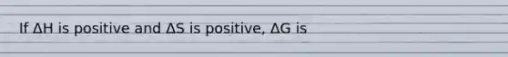 If ΔH is positive and ΔS is positive, ΔG is