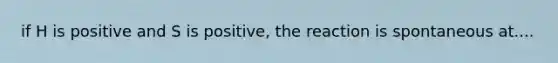if H is positive and S is positive, the reaction is spontaneous at....