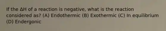 If the ΔH of a reaction is negative, what is the reaction considered as? (A) Endothermic (B) Exothermic (C) In equilibrium (D) Endergonic