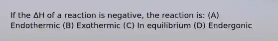 If the ΔH of a reaction is negative, the reaction is: (A) Endothermic (B) Exothermic (C) In equilibrium (D) Endergonic